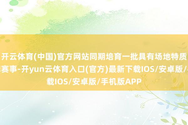 开云体育(中国)官方网站同期培育一批具有场地特质的自主品牌赛事-开yun云体育入口(官方)最新下载IOS/安卓版/手机版APP